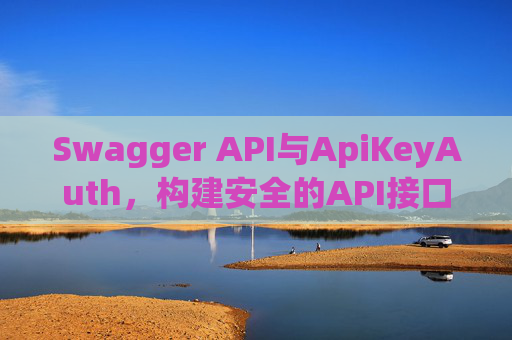 Swagger API与ApiKeyAuth,构建安全的API接口